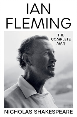 Ian Fleming: The Complete Man -- Nicholas Shakespeare, Hardcover