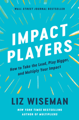 Impact Players: How to Take the Lead, Play Bigger, and Multiply Your Impact -- Liz Wiseman, Hardcover