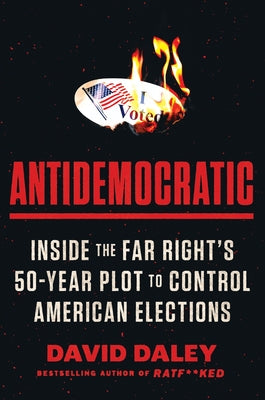 Antidemocratic: Inside the Far Right's 50-Year Plot to Control American Elections -- David Daley, Hardcover