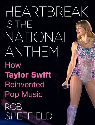 Heartbreak Is the National Anthem: How Taylor Swift Reinvented Pop Music -- Rob Sheffield, Hardcover