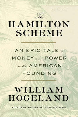 The Hamilton Scheme: An Epic Tale of Money and Power in the American Founding -- William Hogeland, Hardcover