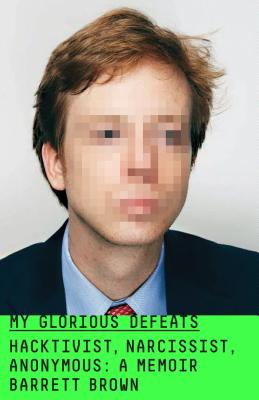 My Glorious Defeats: Hacktivist, Narcissist, Anonymous: A Memoir -- Barrett Brown, Hardcover