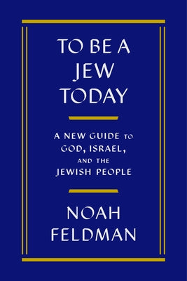 To Be a Jew Today: A New Guide to God, Israel, and the Jewish People -- Noah Feldman, Hardcover