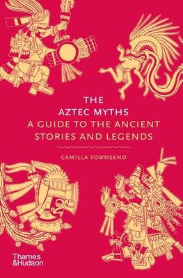 The Aztec Myths: A Guide to the Ancient Stories and Legends -- Camilla Townsend, Hardcover