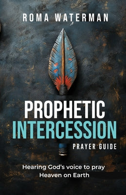 Prophetic Intercession Prayer Guide: Hearing God's Voice To Pray Heaven On Earth -- Roma Waterman, Paperback