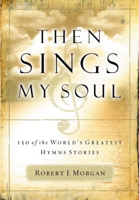 Then Sings My Soul: 150 of the World's Greatest Hymn Stories -- Robert J. Morgan, Paperback