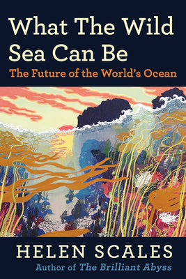 What the Wild Sea Can Be: The Future of the World's Ocean -- Helen Scales, Hardcover