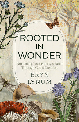 Rooted in Wonder: Nurturing Your Family's Faith Through God's Creation -- Eryn Lynum, Paperback
