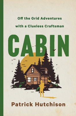 Cabin: Off the Grid Adventures with a Clueless Craftsman -- Patrick Hutchison, Hardcover