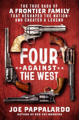 Four Against the West: The True Saga of a Frontier Family That Reshaped the Nation--And Created a Legend -- Joe Pappalardo, Hardcover