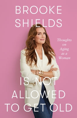 Brooke Shields Is Not Allowed to Get Old: Thoughts on Aging as a Woman -- Brooke Shields, Hardcover