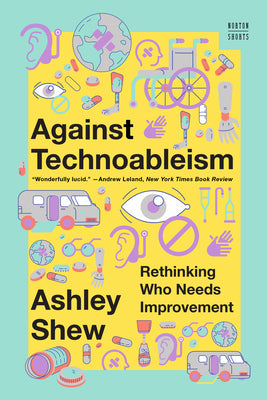 Against Technoableism: Rethinking Who Needs Improvement -- Ashley Shew, Paperback