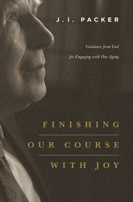 Finishing Our Course with Joy: Guidance from God for Engaging with Our Aging -- J. I. Packer, Paperback