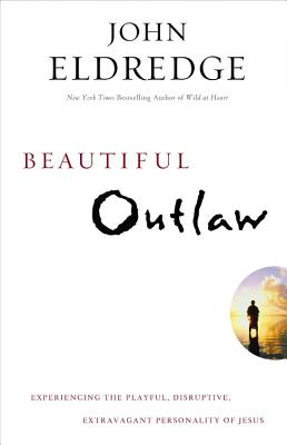 Beautiful Outlaw: Experiencing the Playful, Disruptive, Extravagant Personality of Jesus -- John Eldredge, Paperback