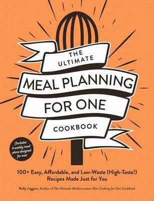 The Ultimate Meal Planning for One Cookbook: 100+ Easy, Affordable, and Low-Waste (High-Taste!) Recipes Made Just for You -- Kelly Jaggers, Paperback
