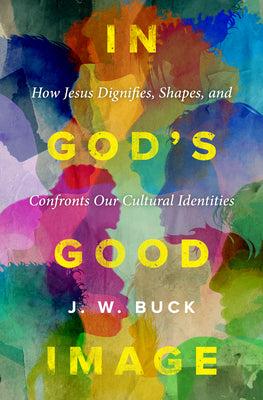 In God's Good Image: How Jesus Dignifies, Shapes, and Confronts Our Cultural Identities -- J. W. Buck, Paperback