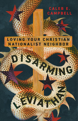 Disarming Leviathan: Loving Your Christian Nationalist Neighbor -- Caleb E. Campbell, Paperback