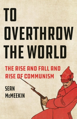 To Overthrow the World: The Rise and Fall and Rise of Communism -- Sean McMeekin, Hardcover