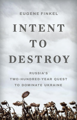 Intent to Destroy: Russia's Two-Hundred-Year Quest to Dominate Ukraine -- Eugene Finkel, Hardcover