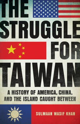 The Struggle for Taiwan: A History of America, China, and the Island Caught Between -- Sulmaan Wasif Khan, Hardcover