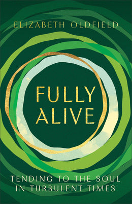 Fully Alive: Tending to the Soul in Turbulent Times -- Elizabeth Oldfield, Hardcover