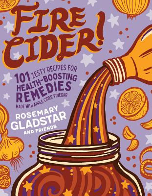Fire Cider!: 101 Zesty Recipes for Health-Boosting Remedies Made with Apple Cider Vinegar -- Rosemary Gladstar, Paperback