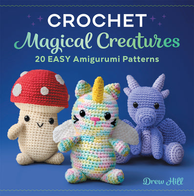Crochet Magical Creatures: 20 Easy Amigurumi Patterns -- Drew Hill, Paperback