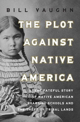 The Plot Against Native America: The Fateful Story of Native American Boarding Schools and the Theft of Tribal Lands -- Bill Vaughn, Hardcover