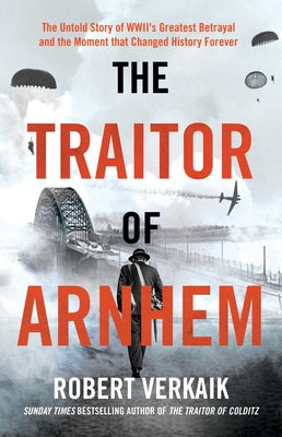 The Traitor of Arnhem: The Untold Story of Wwii's Greatest Betrayal and the Moment That Changed History Forever -- Robert Verkaik, Hardcover