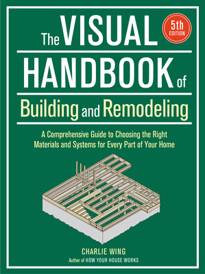 Visual Handbook of Building and Remodeling: A Comprehensive Guide to Choosing the Right Materials and Systems for Every Part of Your Home/5th Edition -- Charlie Wing, Paperback