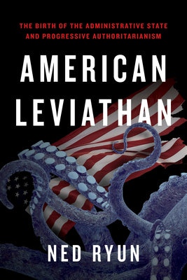 American Leviathan: The Birth of the Administrative State and Progressive Authoritarianism -- Ned Ryun, Paperback