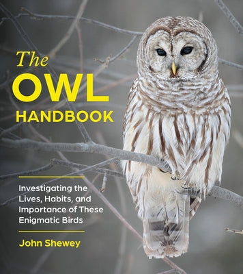 The Owl Handbook: Investigating the Lives, Habits, and Importance of These Enigmatic Birds -- John Shewey, Paperback