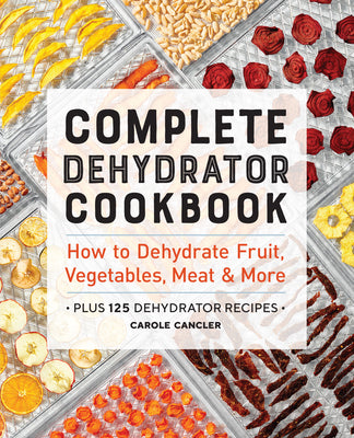 Complete Dehydrator Cookbook: How to Dehydrate Fruit, Vegetables, Meat & More -- Carole Cancler, Paperback