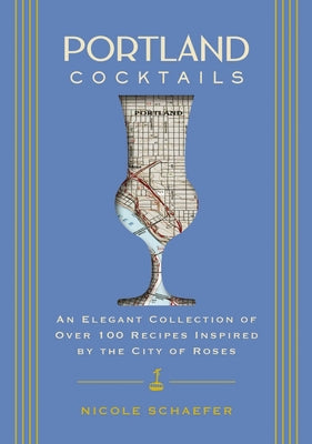 Portland Cocktails: An Elegant Collection of Over 100 Recipes Inspired by the City of Roses -- Nicole Schaefer, Hardcover