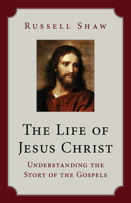 The Life of Jesus Christ: Understanding the Story of the Gospels -- Russell Shaw, Paperback