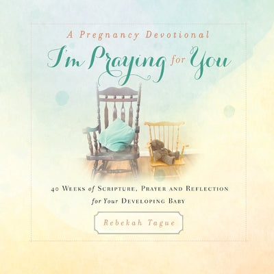 A Pregnancy Devotional- I'm Praying for You: 40 Weeks of Scripture, Prayer and Reflection for Your Developing Baby -- Rebekah Tague, Paperback