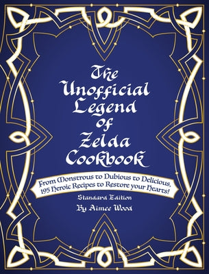 The Unofficial Legend Of Zelda Cookbook: From Monstrous to Dubious to Delicious, 195 Heroic Recipes to Restore your Hearts! -- Aimee Wood, Hardcover
