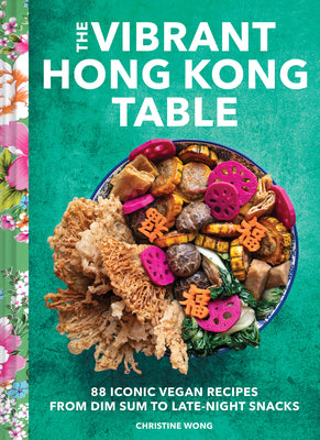 The Vibrant Hong Kong Table: 88 Iconic Vegan Recipes from Dim Sum to Late-Night Snacks -- Christine Wong, Hardcover