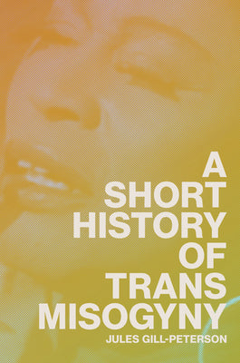 A Short History of Trans Misogyny -- Jules Gill-Peterson, Hardcover