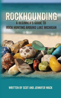 Rockhounding: A Beginner's Guide to Rock Hunting Around Lake Michigan -- Scot Wack, Paperback