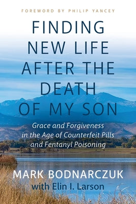 Finding New Life After the Death of My Son: Grace and Forgiveness in the Age of Counterfeit Pills and Fentanyl Poisoning -- Mark Bodnarczuk, Paperback