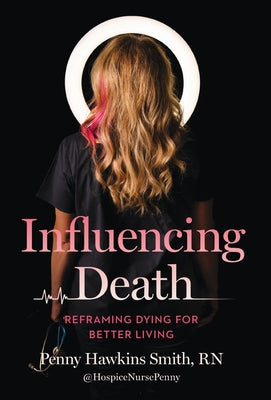 Influencing Death: Reframing Dying for Better Living -- Penny Hawkins Smith, Hardcover