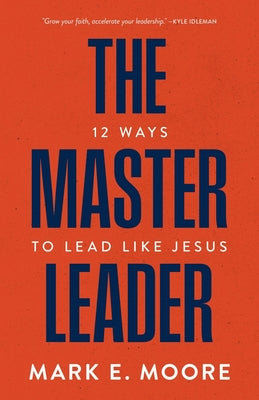 The Master Leader: 12 Ways to Lead Like Jesus -- Mark E. Moore, Paperback