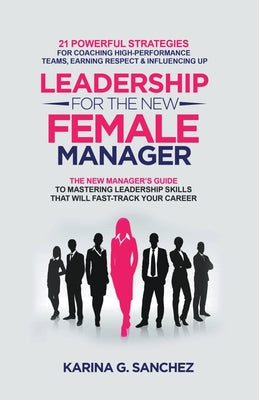 Leadership For The New Female Manager: 21 Powerful Strategies For Coaching High-performance Teams, Earning Respect & Influencing Up -- Karina G. Sanchez, Paperback