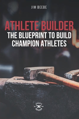Athlete Builder: The Blueprint to Build Champion Athletes -- Jim Beebe, Paperback