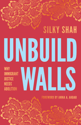Unbuild Walls: Why Immigrant Justice Needs Abolition -- Silky Shah, Paperback