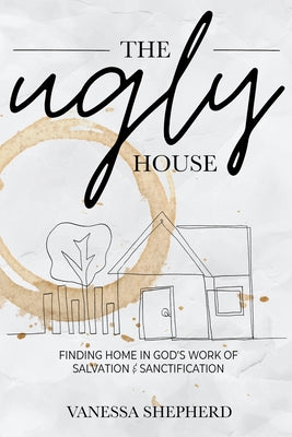 The Ugly House: Finding Home in God's Work of Salvation & Sanctification -- Vanessa Shepherd, Paperback
