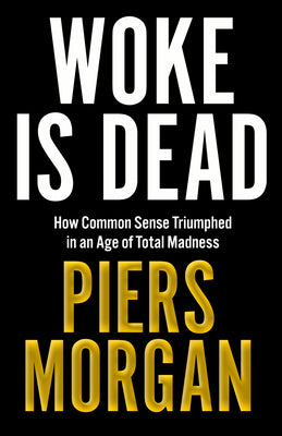Cover Image for Woke Is Dead: How Common Sense Triumphed in an Age of Total Madness -- Piers Morgan, Hardcover