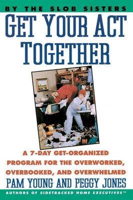Cover Image for Get Your Act Together: 7-Day Get-Organized Program for the Overworked, Overbooked, and Overwhelmed, a -- Pam Young, Paperback