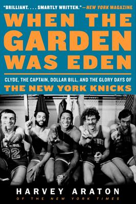 Cover Image for When the Garden Was Eden: Clyde, the Captain, Dollar Bill, and the Glory Days of the New York Knicks -- Harvey Araton, Paperback